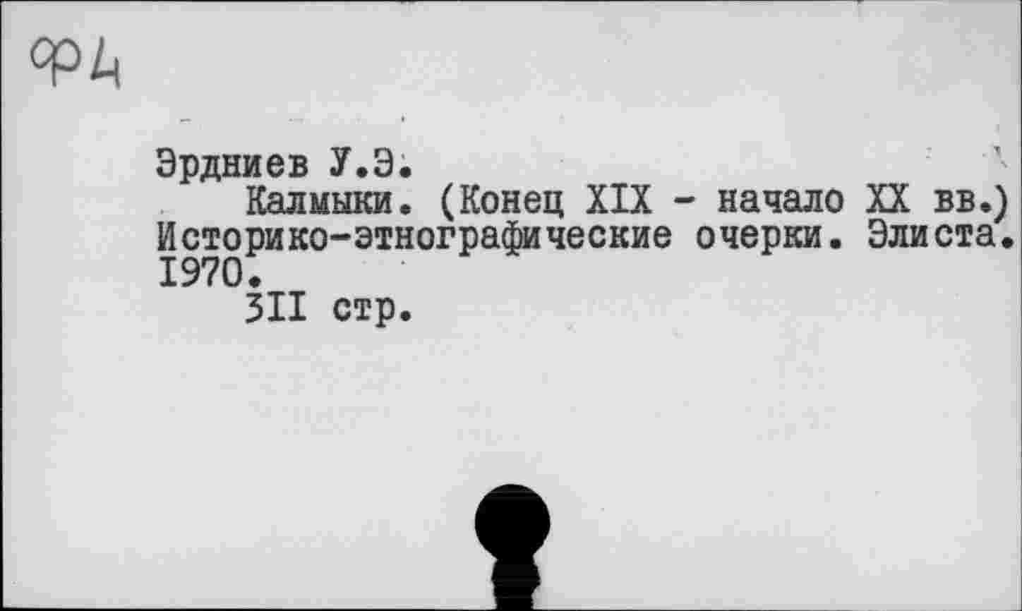 ﻿ФА
Эрдниев У.Э.
Калмыки. (Конец XIX - начало XX вв.) Историко-этнографические очерки. Элиста. 1970.
311 стр.